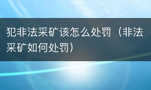 犯非法采矿该怎么处罚（非法采矿如何处罚）