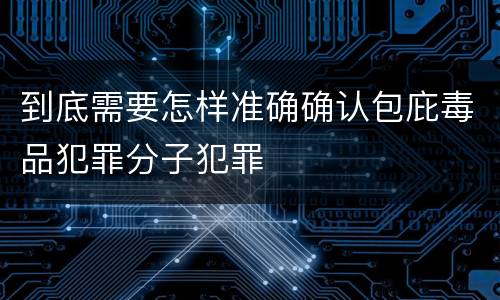 到底需要怎样准确确认包庇毒品犯罪分子犯罪