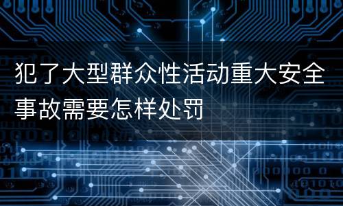 犯了大型群众性活动重大安全事故需要怎样处罚