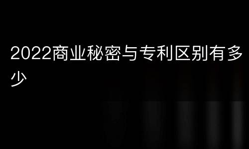 2022商业秘密与专利区别有多少