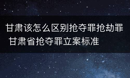 甘肃该怎么区别抢夺罪抢劫罪 甘肃省抢夺罪立案标准
