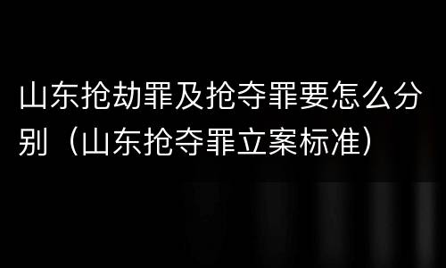 山东抢劫罪及抢夺罪要怎么分别（山东抢夺罪立案标准）