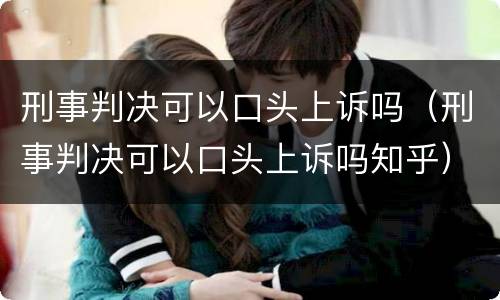 刑事判决可以口头上诉吗（刑事判决可以口头上诉吗知乎）