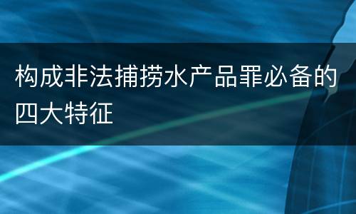 构成非法捕捞水产品罪必备的四大特征