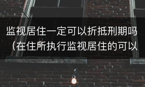 监视居住一定可以折抵刑期吗（在住所执行监视居住的可以折抵刑期吗）