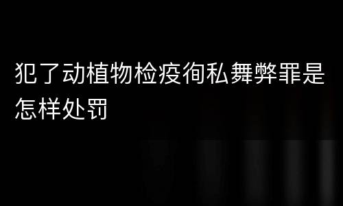 犯了动植物检疫徇私舞弊罪是怎样处罚