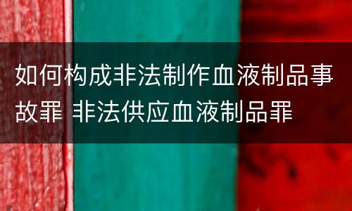 如何构成非法制作血液制品事故罪 非法供应血液制品罪