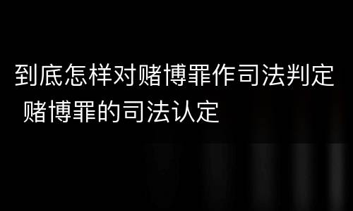 到底怎样对赌博罪作司法判定 赌博罪的司法认定