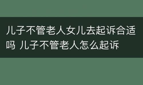 儿子不管老人女儿去起诉合适吗 儿子不管老人怎么起诉