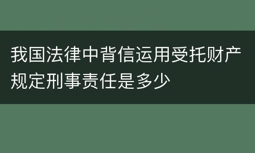 我国法律中背信运用受托财产规定刑事责任是多少