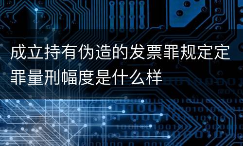 成立持有伪造的发票罪规定定罪量刑幅度是什么样