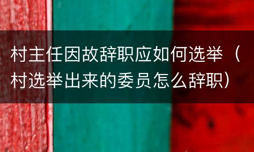村主任因故辞职应如何选举（村选举出来的委员怎么辞职）
