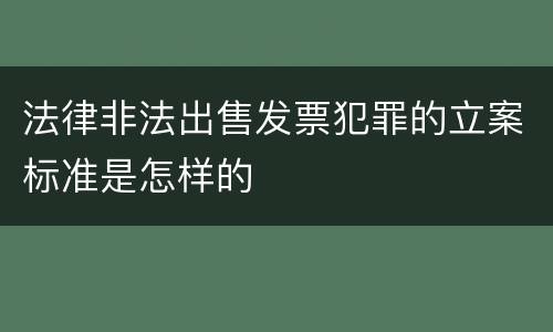 法律非法出售发票犯罪的立案标准是怎样的