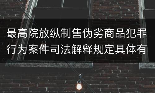 最高院放纵制售伪劣商品犯罪行为案件司法解释规定具体有哪些内容