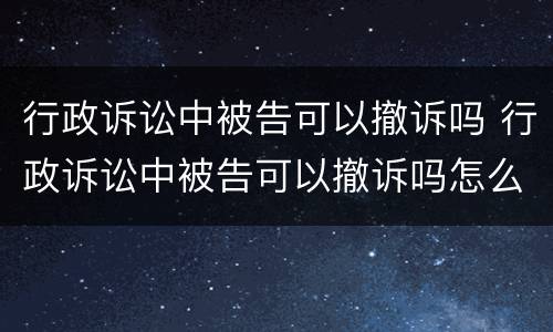 行政诉讼中被告可以撤诉吗 行政诉讼中被告可以撤诉吗怎么办