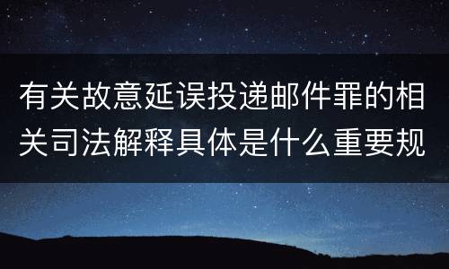 有关故意延误投递邮件罪的相关司法解释具体是什么重要规定