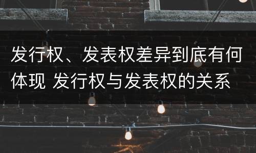 发行权、发表权差异到底有何体现 发行权与发表权的关系