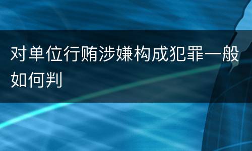 对单位行贿涉嫌构成犯罪一般如何判