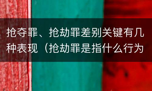 抢夺罪、抢劫罪差别关键有几种表现（抢劫罪是指什么行为?）