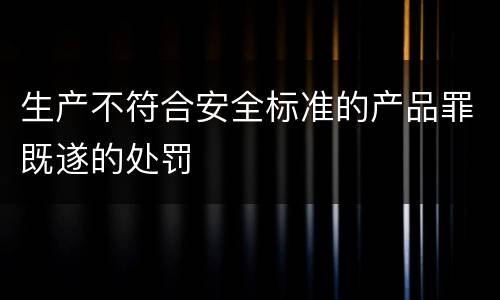 生产不符合安全标准的产品罪既遂的处罚