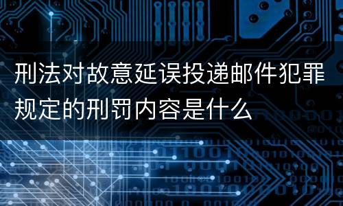 刑法对故意延误投递邮件犯罪规定的刑罚内容是什么