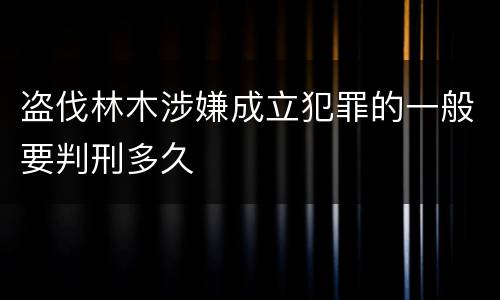 盗伐林木涉嫌成立犯罪的一般要判刑多久