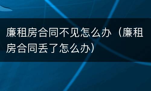 廉租房合同不见怎么办（廉租房合同丢了怎么办）