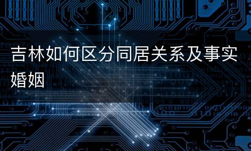 吉林如何区分同居关系及事实婚姻