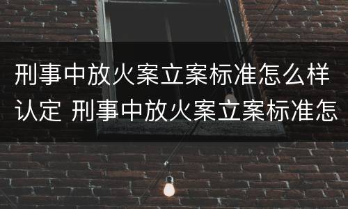 刑事中放火案立案标准怎么样认定 刑事中放火案立案标准怎么样认定为犯罪