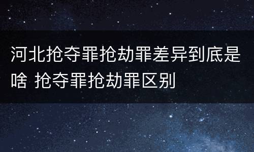 河北抢夺罪抢劫罪差异到底是啥 抢夺罪抢劫罪区别