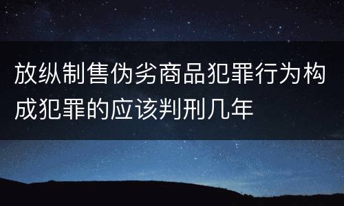 放纵制售伪劣商品犯罪行为构成犯罪的应该判刑几年