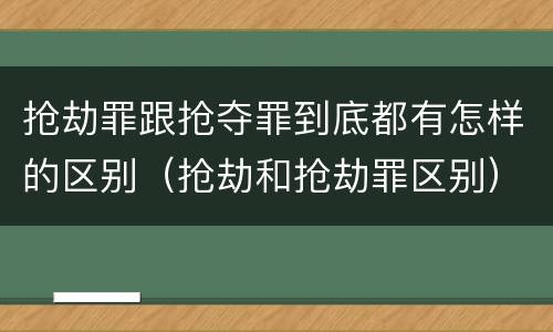 抢劫罪跟抢夺罪到底都有怎样的区别（抢劫和抢劫罪区别）