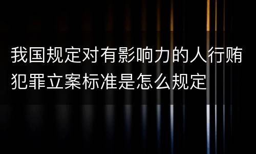 我国规定对有影响力的人行贿犯罪立案标准是怎么规定