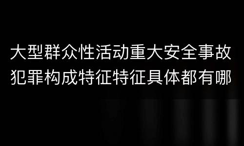 大型群众性活动重大安全事故犯罪构成特征特征具体都有哪些