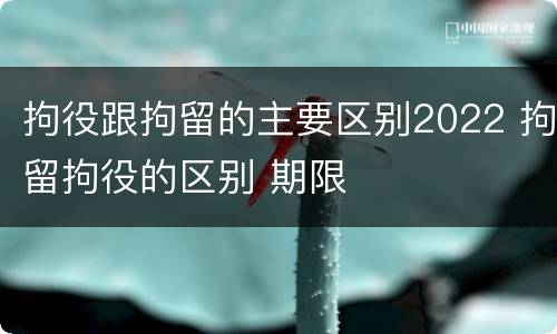 拘役跟拘留的主要区别2022 拘留拘役的区别 期限