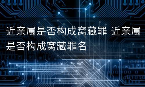 近亲属是否构成窝藏罪 近亲属是否构成窝藏罪名