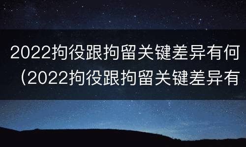 2022拘役跟拘留关键差异有何（2022拘役跟拘留关键差异有何区别）