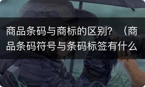 商品条码与商标的区别？（商品条码符号与条码标签有什么区别）