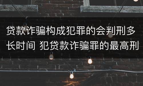 贷款诈骗构成犯罪的会判刑多长时间 犯贷款诈骗罪的最高刑期是多久