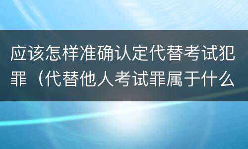 应该怎样准确认定代替考试犯罪（代替他人考试罪属于什么类犯罪）