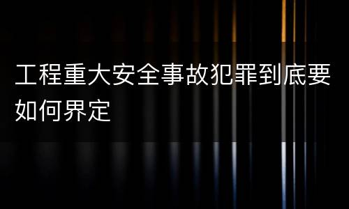 工程重大安全事故犯罪到底要如何界定