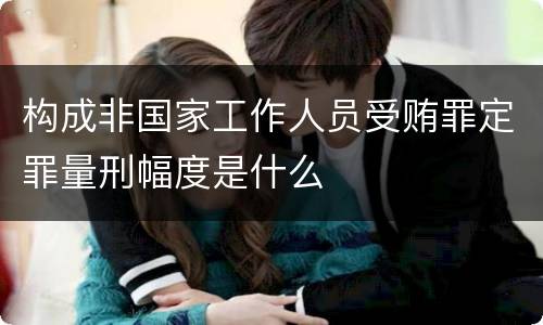 构成非国家工作人员受贿罪定罪量刑幅度是什么