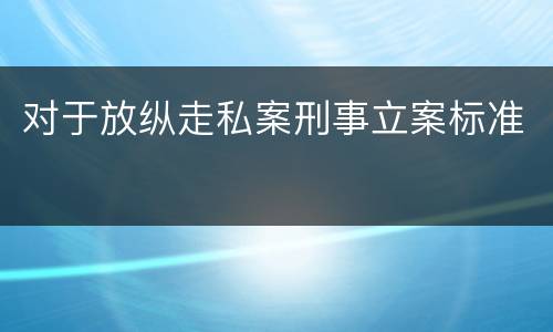 对于放纵走私案刑事立案标准