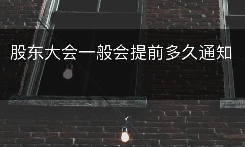 股东大会一般会提前多久通知