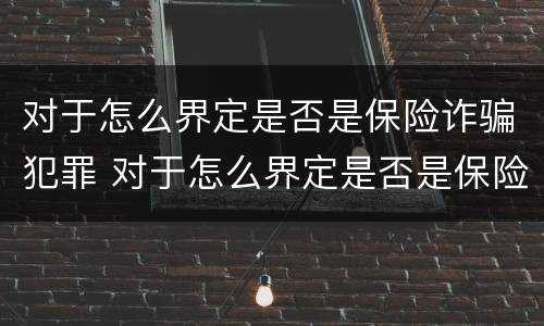 对于怎么界定是否是保险诈骗犯罪 对于怎么界定是否是保险诈骗犯罪行为