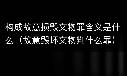 构成故意损毁文物罪含义是什么（故意毁坏文物判什么罪）