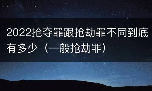 2022抢夺罪跟抢劫罪不同到底有多少（一般抢劫罪）
