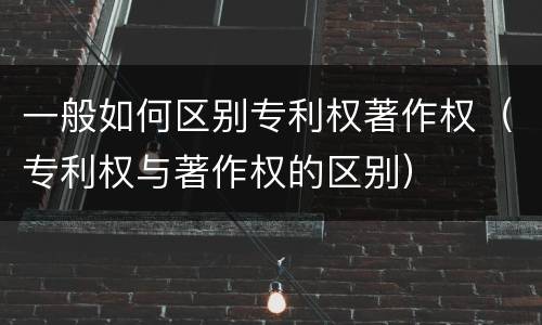 一般如何区别专利权著作权（专利权与著作权的区别）