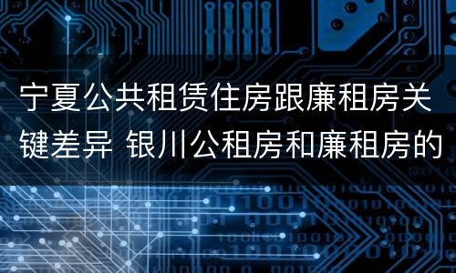 宁夏公共租赁住房跟廉租房关键差异 银川公租房和廉租房的区别