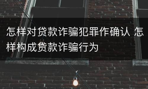 怎样对贷款诈骗犯罪作确认 怎样构成贷款诈骗行为
